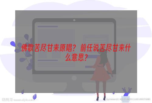 佛歌苦尽甘来原唱？ 前任说苦尽甘来什么意思？