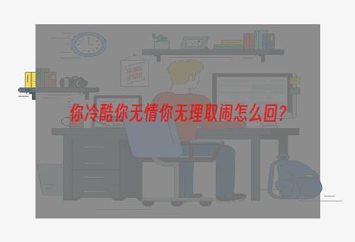 你冷酷你无情你无理取闹怎么回？