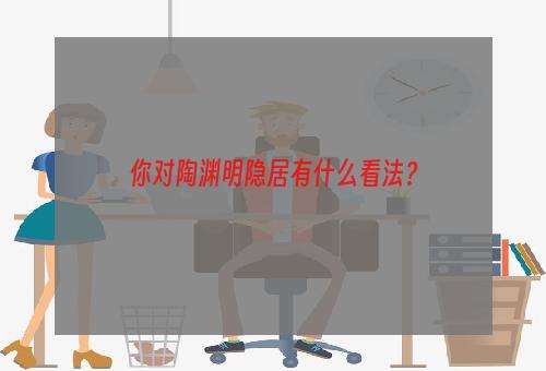 你对陶渊明隐居有什么看法？