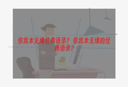 你我本无缘经典语录？ 你我本无缘的经典语录？