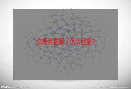 你把我整服了怎么回复？