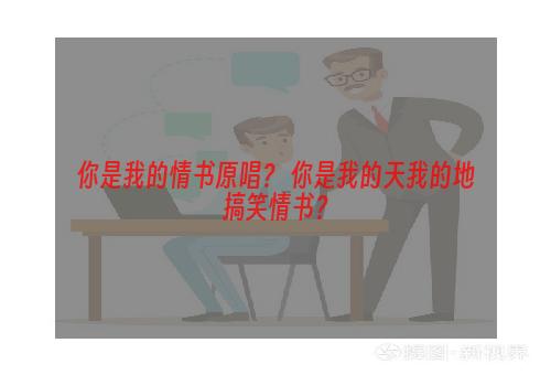 你是我的情书原唱？ 你是我的天我的地搞笑情书？