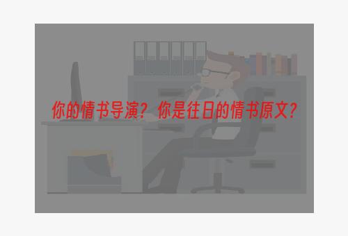 你的情书导演？ 你是往日的情书原文？