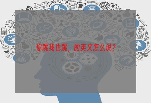 你跳我也跳，的英文怎么说？