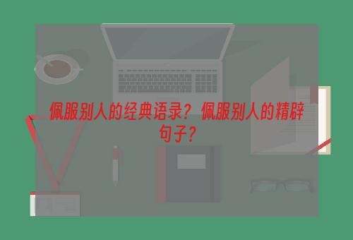 佩服别人的经典语录？ 佩服别人的精辟句子？