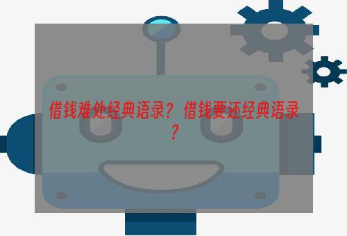 借钱难处经典语录？ 借钱要还经典语录？