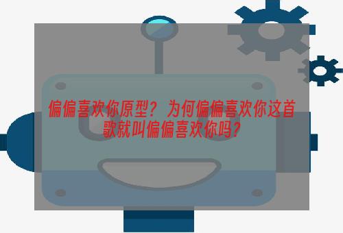 偏偏喜欢你原型？ 为何偏偏喜欢你这首歌就叫偏偏喜欢你吗？