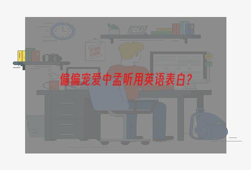 偏偏宠爱中孟听用英语表白？