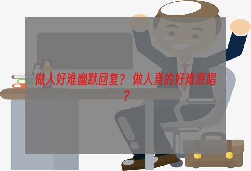 做人好难幽默回复？ 做人真的好难原唱？