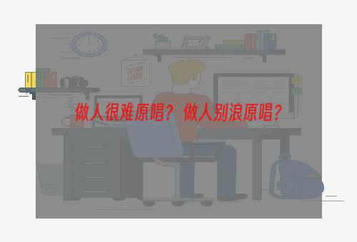 做人很难原唱？ 做人别浪原唱？