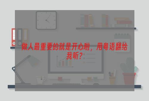 做人最重要的就是开心啦，用粤语翻给我听？