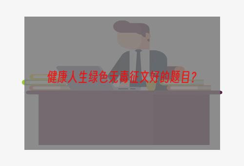 健康人生绿色无毒征文好的题目？