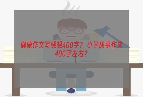 健康作文写感想400字？ 小学故事作文400字左右？