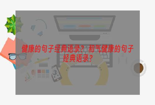 健康的句子经典语录？ 和气健康的句子经典语录？