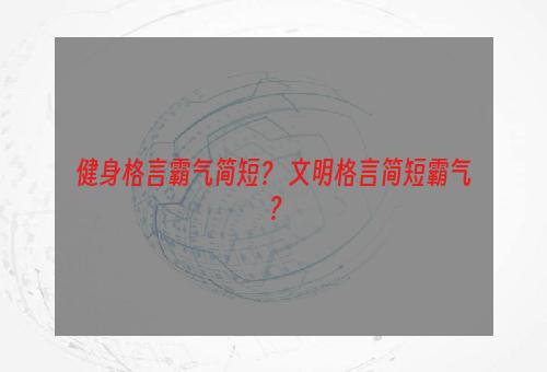 健身格言霸气简短？ 文明格言简短霸气？