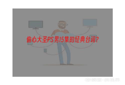 偷心大圣PS男15集的经典台词？