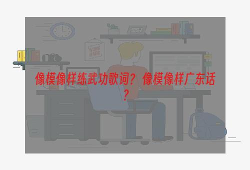 像模像样练武功歌词？ 像模像样广东话？