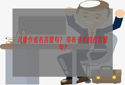 儿歌作者名言警句？ 带有书名的名言警句？