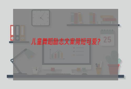 儿童舞蹈励志文案简短可爱？