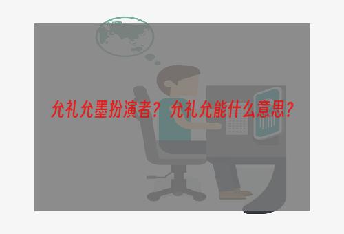 允礼允墨扮演者？ 允礼允能什么意思？