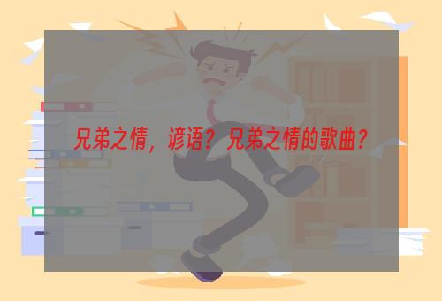 兄弟之情，谚语？ 兄弟之情的歌曲？