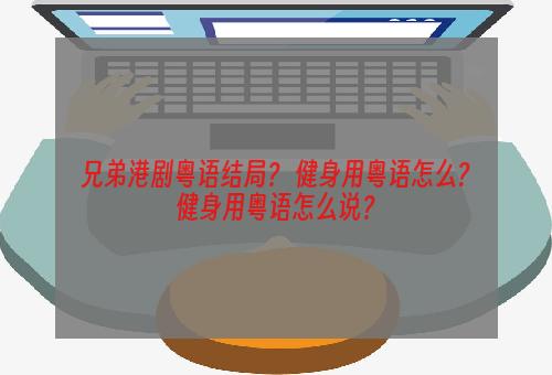 兄弟港剧粤语结局？ 健身用粤语怎么?健身用粤语怎么说？