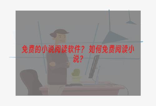 免费的小说阅读软件？ 如何免费阅读小说？