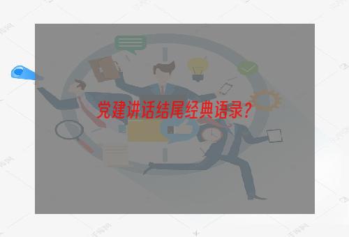 党建讲话结尾经典语录？