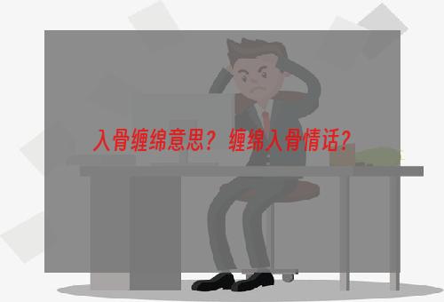 入骨缠绵意思？ 缠绵入骨情话？