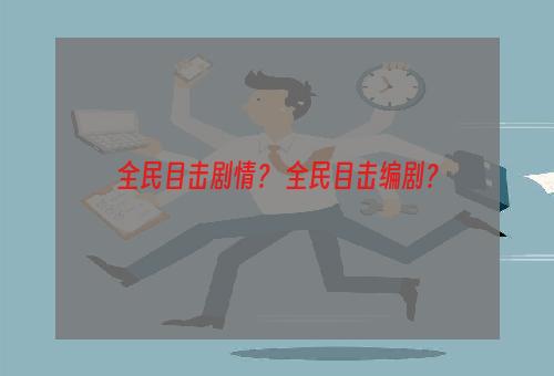 全民目击剧情？ 全民目击编剧？