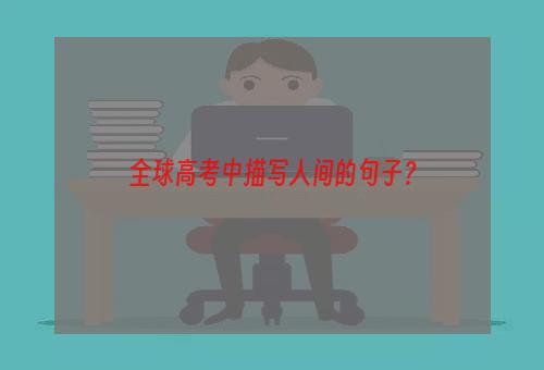 全球高考中描写人间的句子？