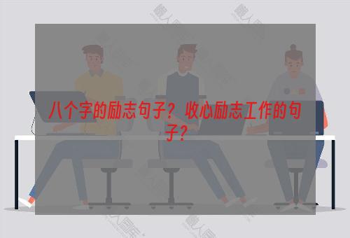 八个字的励志句子？ 收心励志工作的句子？