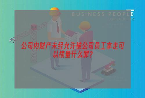 公司内财产未经允许被公司员工拿走可以横量什么罪？