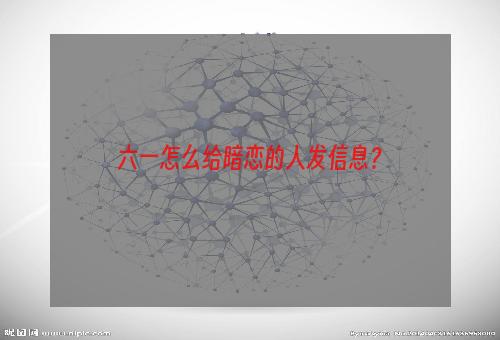 六一怎么给暗恋的人发信息？