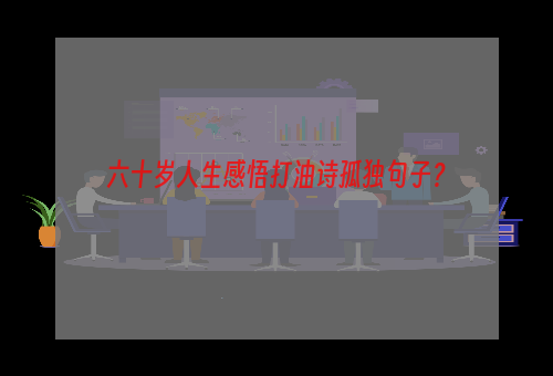 六十岁人生感悟打油诗孤独句子？