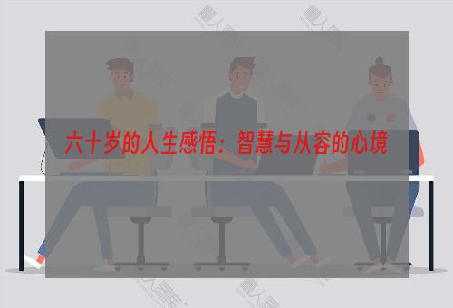 六十岁的人生感悟：智慧与从容的心境