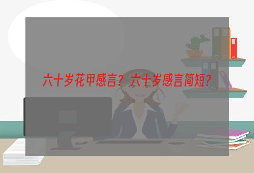 六十岁花甲感言？ 六十岁感言简短？