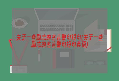 关于一些励志的名言警句短句(关于一些励志的名言警句短句英语)