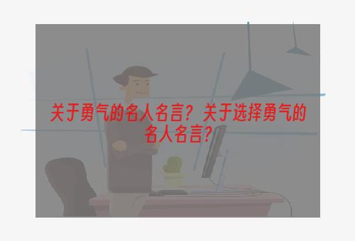 关于勇气的名人名言？ 关于选择勇气的名人名言？