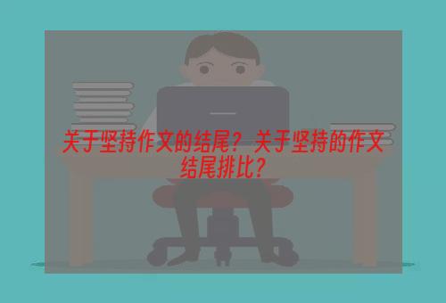 关于坚持作文的结尾？ 关于坚持的作文结尾排比？