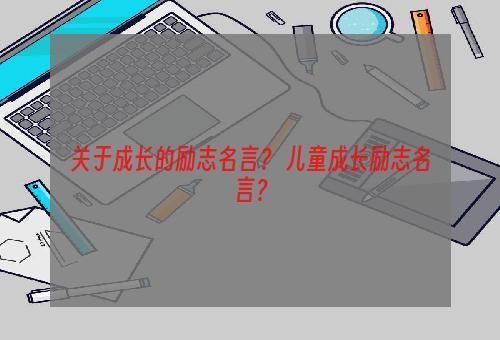 关于成长的励志名言？ 儿童成长励志名言？