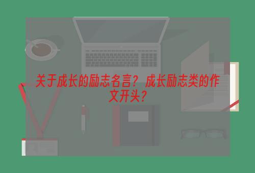 关于成长的励志名言？ 成长励志类的作文开头？