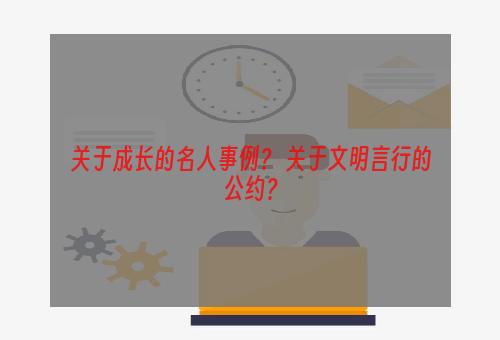 关于成长的名人事例？ 关于文明言行的公约？