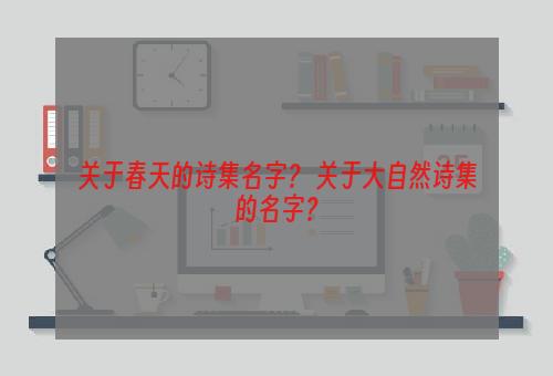 关于春天的诗集名字？ 关于大自然诗集的名字？