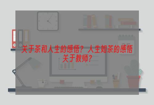 关于茶和人生的感悟？ 人生如茶的感悟关于教师？