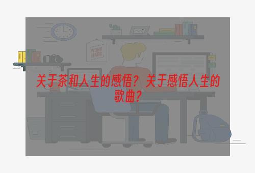 关于茶和人生的感悟？ 关于感悟人生的歌曲？