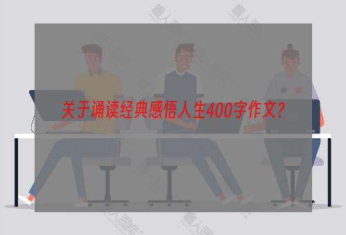 关于诵读经典感悟人生400字作文？