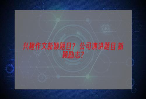 兴趣作文新颖题目？ 公司演讲题目 新颖励志？