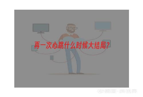 再一次心跳什么时候大结局？