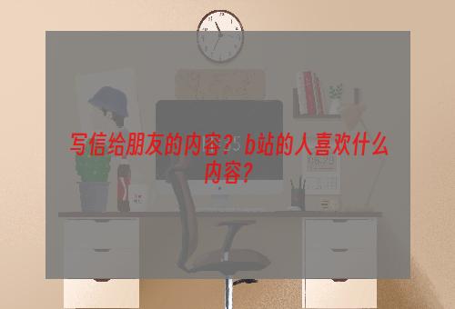 写信给朋友的内容？ b站的人喜欢什么内容？